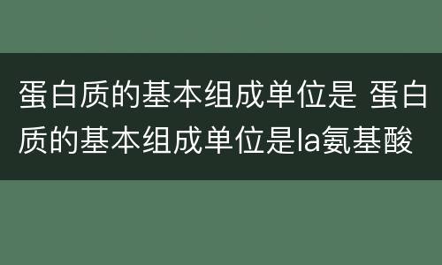 蛋白质的基本组成单位是 蛋白质的基本组成单位是la氨基酸