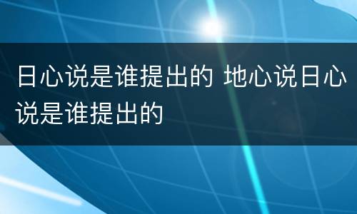 日心说是谁提出的 地心说日心说是谁提出的