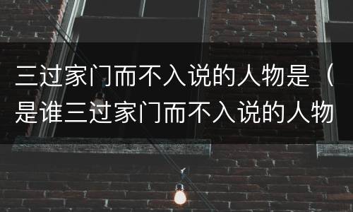 三过家门而不入说的人物是（是谁三过家门而不入说的人物是）