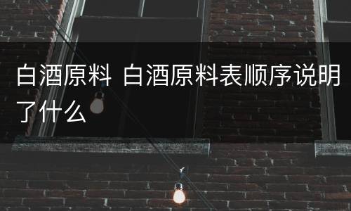 白酒原料 白酒原料表顺序说明了什么