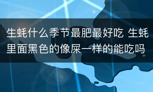 生蚝什么季节最肥最好吃 生蚝里面黑色的像屎一样的能吃吗