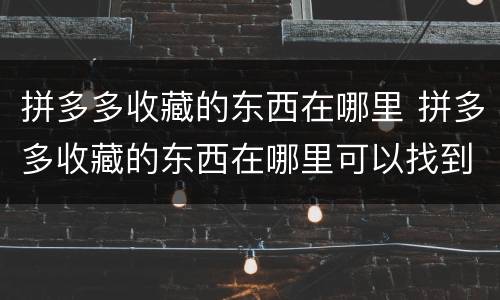 拼多多收藏的东西在哪里 拼多多收藏的东西在哪里可以找到