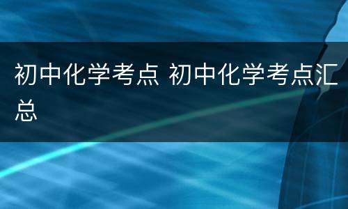 初中化学考点 初中化学考点汇总