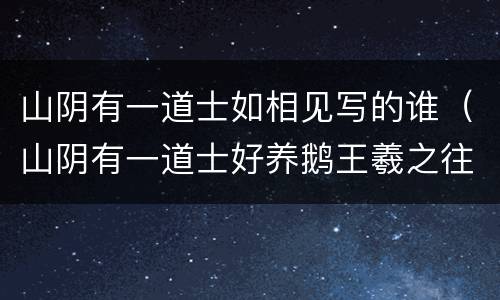 山阴有一道士如相见写的谁（山阴有一道士好养鹅王羲之往观焉）