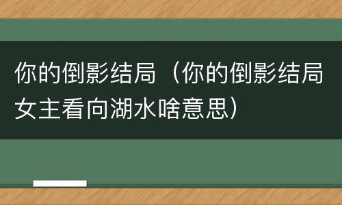 你的倒影结局（你的倒影结局女主看向湖水啥意思）