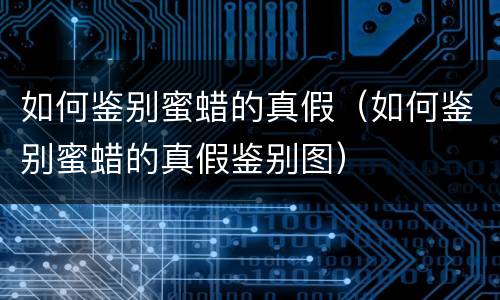 如何鉴别蜜蜡的真假（如何鉴别蜜蜡的真假鉴别图）
