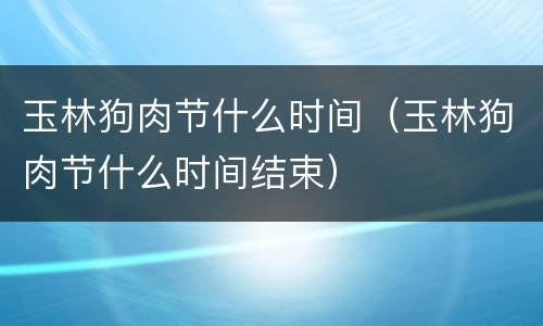 玉林狗肉节什么时间（玉林狗肉节什么时间结束）