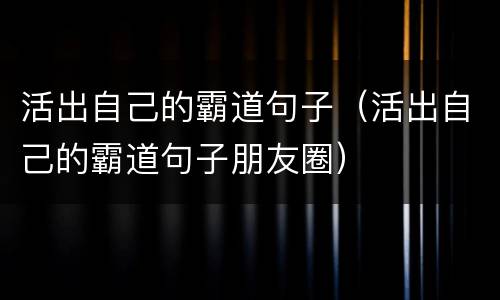 活出自己的霸道句子（活出自己的霸道句子朋友圈）