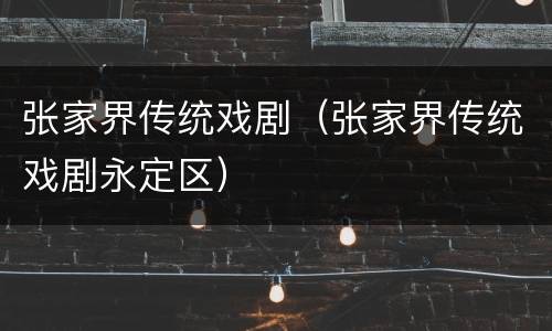 张家界传统戏剧（张家界传统戏剧永定区）