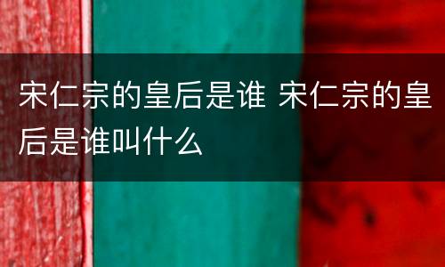 宋仁宗的皇后是谁 宋仁宗的皇后是谁叫什么