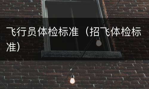 飞行员体检标准（招飞体检标准）