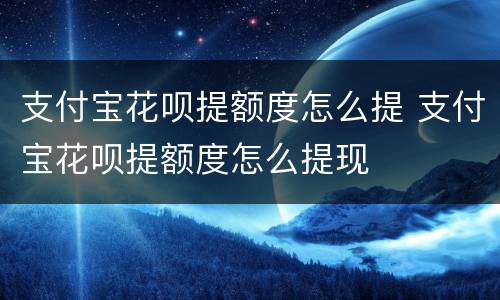 支付宝花呗提额度怎么提 支付宝花呗提额度怎么提现
