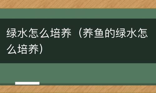 绿水怎么培养（养鱼的绿水怎么培养）