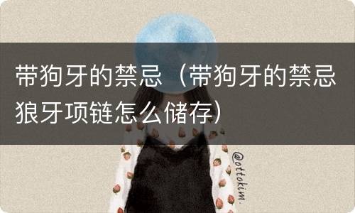 带狗牙的禁忌（带狗牙的禁忌狼牙项链怎么储存）