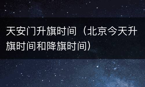 天安门升旗时间（北京今天升旗时间和降旗时间）