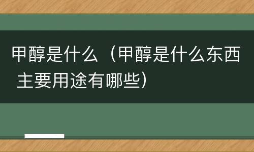 甲醇是什么（甲醇是什么东西 主要用途有哪些）
