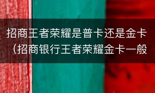 招商王者荣耀是普卡还是金卡（招商银行王者荣耀金卡一般额度多少）