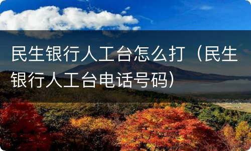 民生银行人工台怎么打（民生银行人工台电话号码）