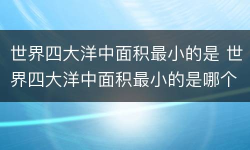 世界四大洋中面积最小的是 世界四大洋中面积最小的是哪个洋