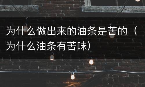 为什么做出来的油条是苦的（为什么油条有苦味）