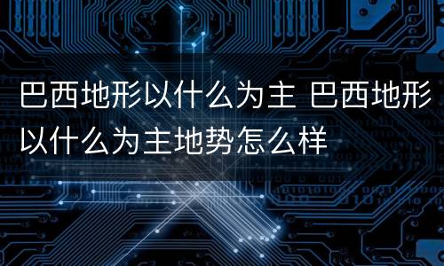 巴西地形以什么为主 巴西地形以什么为主地势怎么样