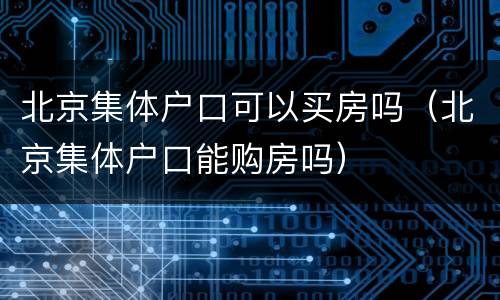 北京集体户口可以买房吗（北京集体户口能购房吗）