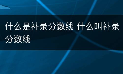 什么是补录分数线 什么叫补录分数线