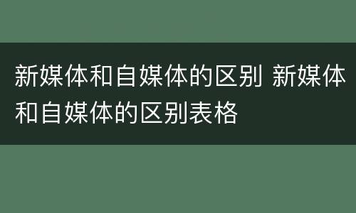 新媒体和自媒体的区别 新媒体和自媒体的区别表格