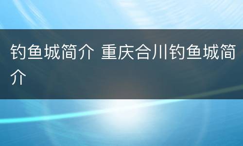 钓鱼城简介 重庆合川钓鱼城简介