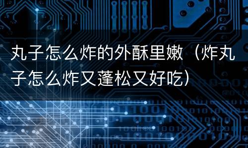 丸子怎么炸的外酥里嫩（炸丸子怎么炸又蓬松又好吃）