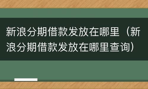 新浪分期借款发放在哪里（新浪分期借款发放在哪里查询）