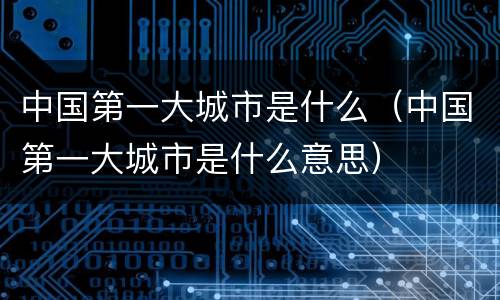 中国第一大城市是什么（中国第一大城市是什么意思）