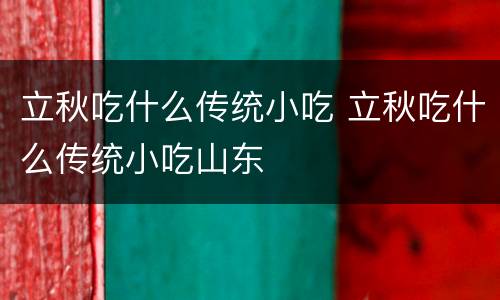 立秋吃什么传统小吃 立秋吃什么传统小吃山东