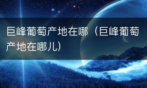 巨峰葡萄产地在哪（巨峰葡萄产地在哪儿）