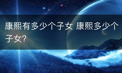 康熙有多少个子女 康熙多少个子女?
