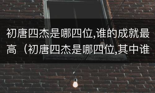 初唐四杰是哪四位,谁的成就最高（初唐四杰是哪四位,其中谁的成就最高）