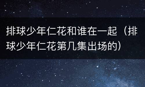 排球少年仁花和谁在一起（排球少年仁花第几集出场的）
