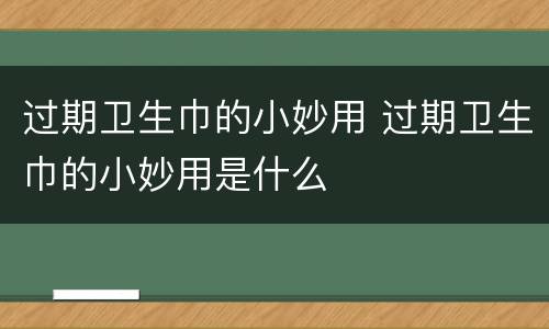 过期卫生巾的小妙用 过期卫生巾的小妙用是什么