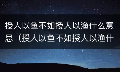 授人以鱼不如授人以渔什么意思（授人以鱼不如授人以渔什么意思下句）