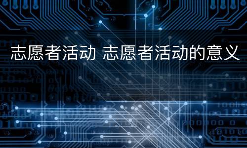 志愿者活动 志愿者活动的意义