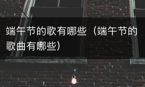 端午节的歌有哪些（端午节的歌曲有哪些）