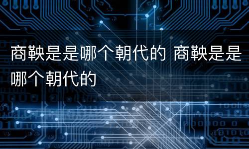 商鞅是是哪个朝代的 商鞅是是哪个朝代的