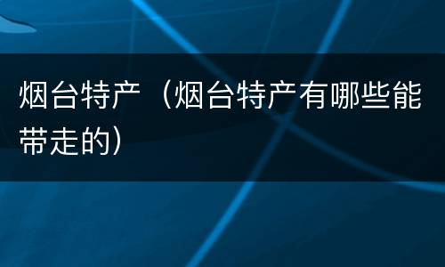 烟台特产（烟台特产有哪些能带走的）