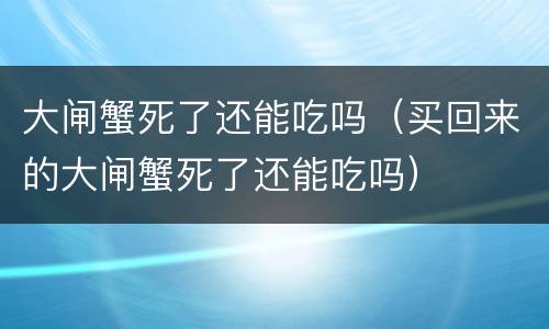 大闸蟹死了还能吃吗（买回来的大闸蟹死了还能吃吗）
