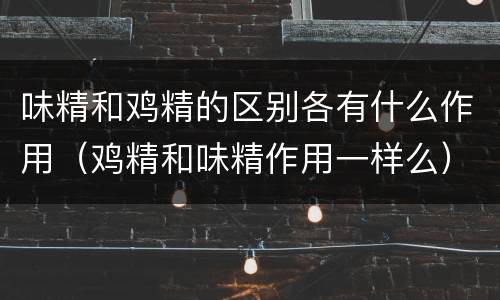 味精和鸡精的区别各有什么作用（鸡精和味精作用一样么）