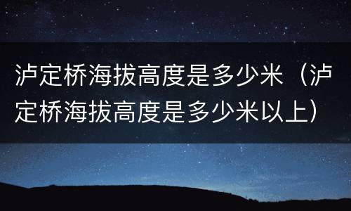 泸定桥海拔高度是多少米（泸定桥海拔高度是多少米以上）