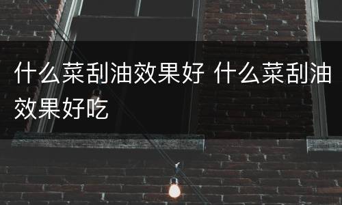 什么菜刮油效果好 什么菜刮油效果好吃