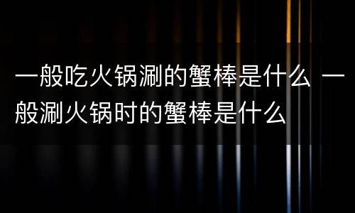 一般吃火锅涮的蟹棒是什么 一般涮火锅时的蟹棒是什么