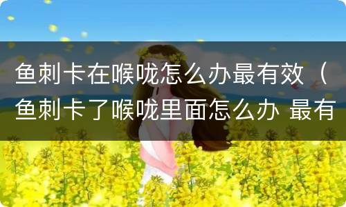 鱼刺卡在喉咙怎么办最有效（鱼刺卡了喉咙里面怎么办 最有效）