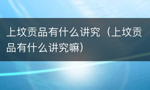 上坟贡品有什么讲究（上坟贡品有什么讲究嘛）
